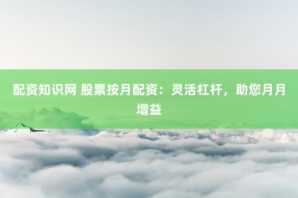 配资知识网 股票按月配资：灵活杠杆，助您月月增益