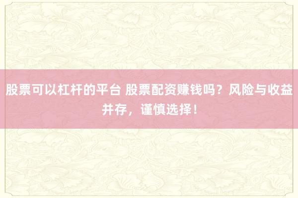 股票可以杠杆的平台 股票配资赚钱吗？风险与收益并存，谨慎选择！