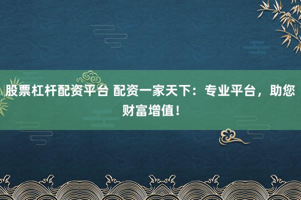 股票杠杆配资平台 配资一家天下：专业平台，助您财富增值！