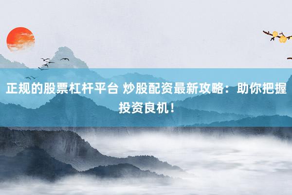 正规的股票杠杆平台 炒股配资最新攻略：助你把握投资良机！