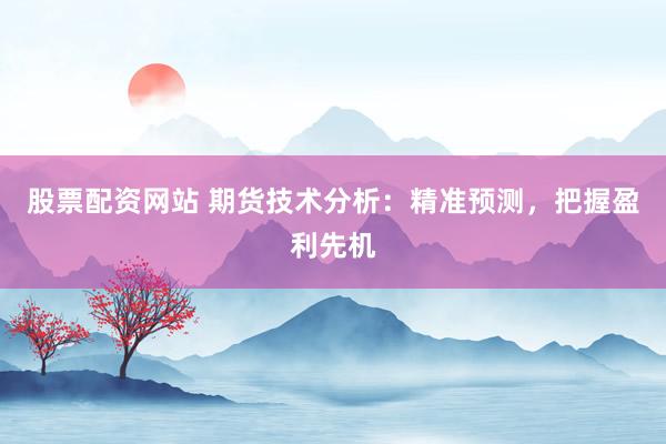 股票配资网站 期货技术分析：精准预测，把握盈利先机