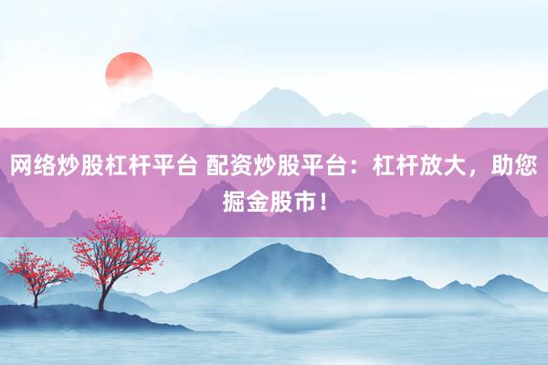 网络炒股杠杆平台 配资炒股平台：杠杆放大，助您掘金股市！