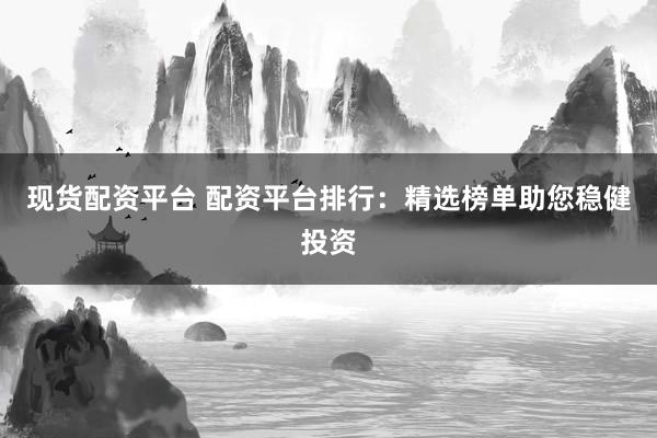 现货配资平台 配资平台排行:精选榜单助您稳健投资