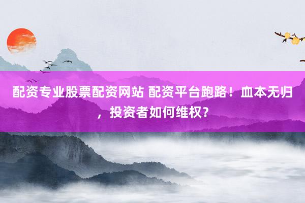 配资专业股票配资网站 配资平台跑路！血本无归，投资者如何维权？