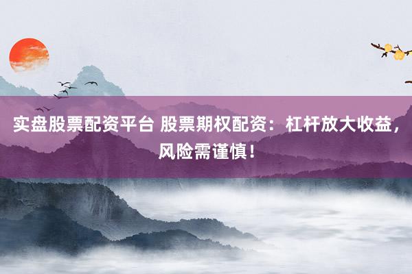 实盘股票配资平台 股票期权配资：杠杆放大收益，风险需谨慎！
