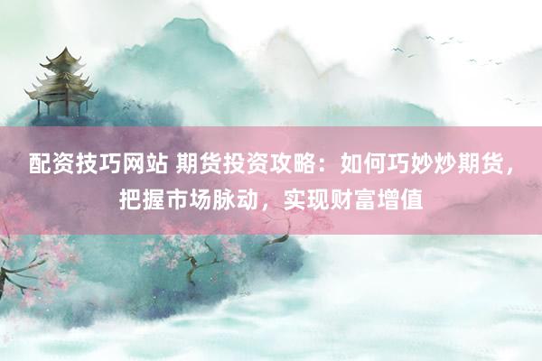配资技巧网站 期货投资攻略:如何巧妙炒期货,把握市场脉动,实现财富增值