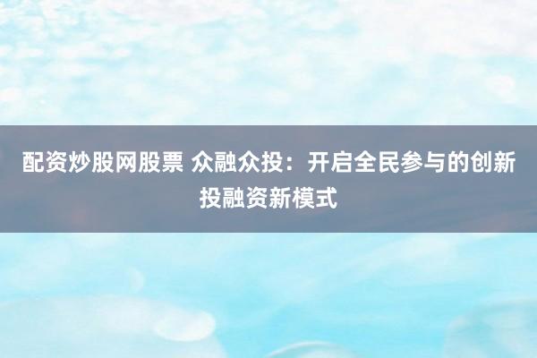 配资炒股网股票 众融众投：开启全民参与的创新投融资新模式
