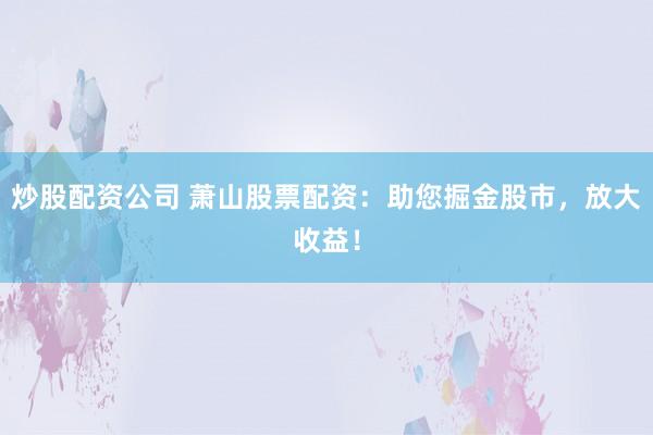 炒股配资公司 萧山股票配资：助您掘金股市，放大收益！
