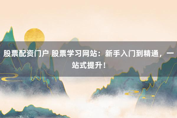 股票配资门户 股票学习网站：新手入门到精通，一站式提升！