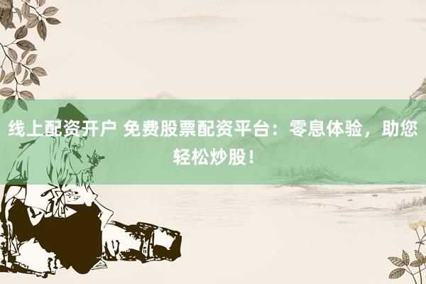 线上配资开户 免费股票配资平台:零息体验,助您轻松炒股!