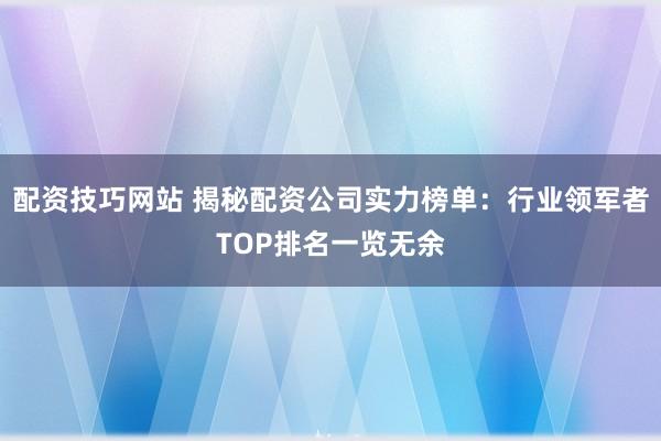 配资技巧网站 揭秘配资公司实力榜单：行业领军者TOP排名一览无余