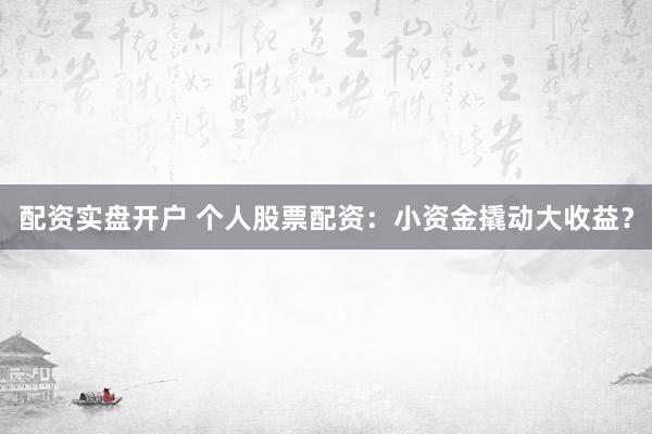 配资实盘开户 个人股票配资：小资金撬动大收益？