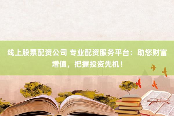 线上股票配资公司 专业配资服务平台：助您财富增值，把握投资先机！