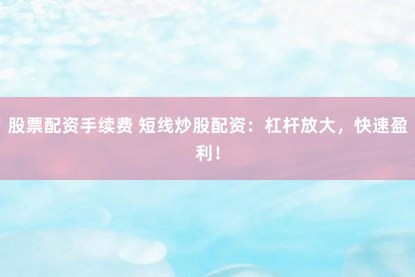股票配资手续费 短线炒股配资：杠杆放大，快速盈利！