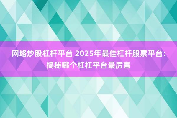 网络炒股杠杆平台 2025年最佳杠杆股票平台：揭秘哪个杠杠平台最厉害