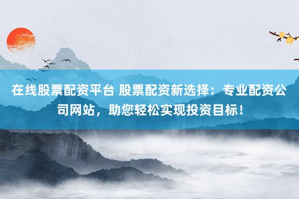 在线股票配资平台 股票配资新选择：专业配资公司网站，助您轻松实现投资目标！