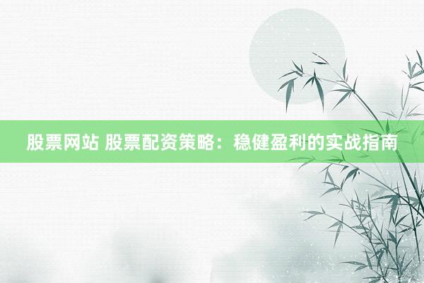股票网站 股票配资策略：稳健盈利的实战指南