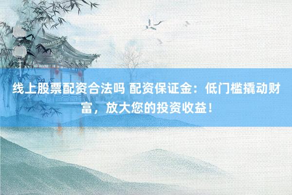 线上股票配资合法吗 配资保证金：低门槛撬动财富，放大您的投资收益！