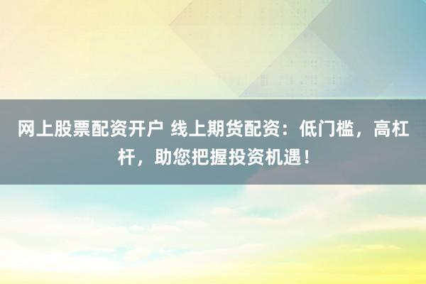 网上股票配资开户 线上期货配资：低门槛，高杠杆，助您把握投资机遇！