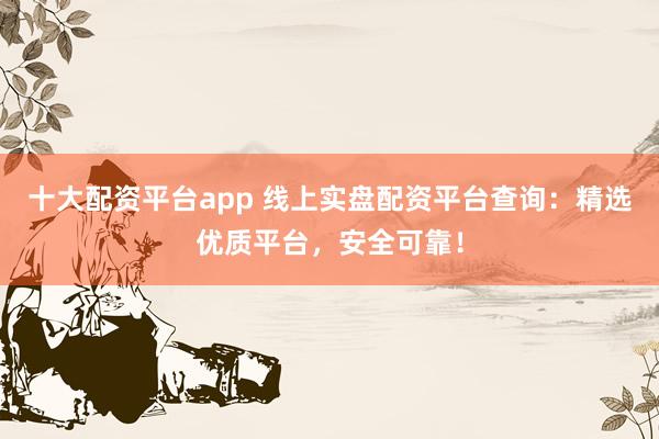十大配资平台app 线上实盘配资平台查询：精选优质平台，安全可靠！