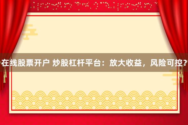 在线股票开户 炒股杠杆平台：放大收益，风险可控？