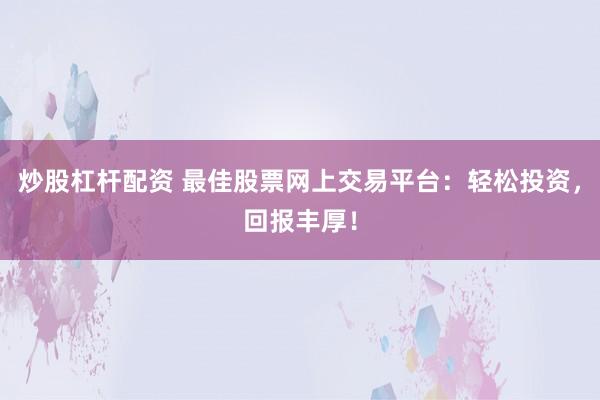 炒股杠杆配资 最佳股票网上交易平台：轻松投资，回报丰厚！