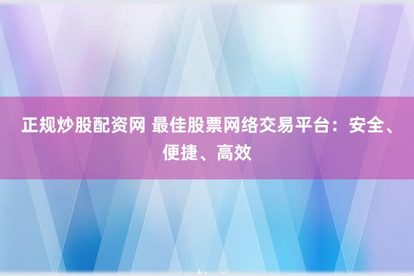 正规炒股配资网 最佳股票网络交易平台：安全、便捷、高效