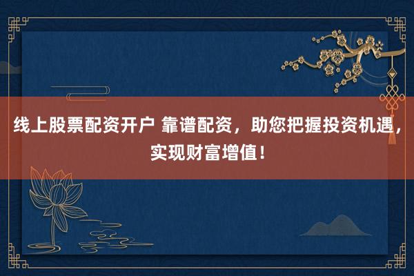 线上股票配资开户 靠谱配资，助您把握投资机遇，实现财富增值！