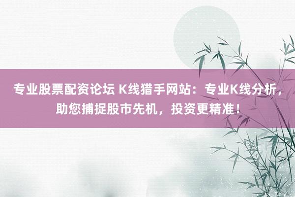 专业股票配资论坛 K线猎手网站：专业K线分析，助您捕捉股市先机，投资更精准！