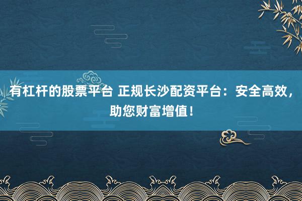 有杠杆的股票平台 正规长沙配资平台：安全高效，助您财富增值！