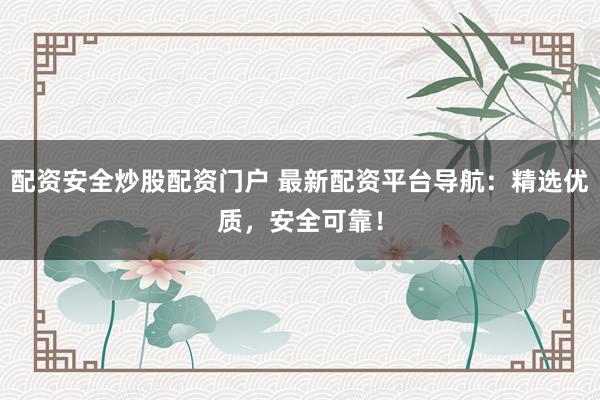 配资安全炒股配资门户 最新配资平台导航：精选优质，安全可靠！