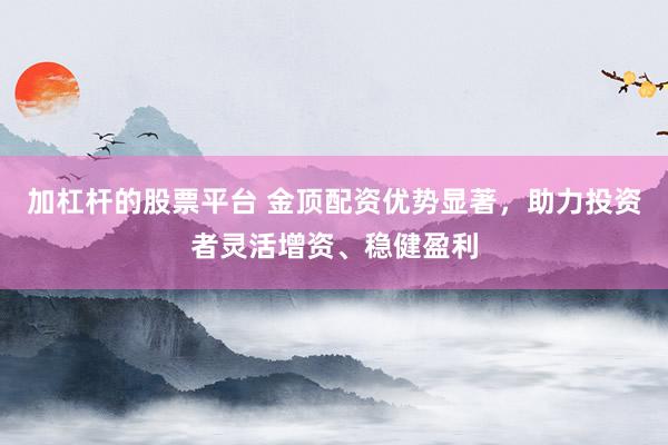 加杠杆的股票平台 金顶配资优势显著，助力投资者灵活增资、稳健盈利