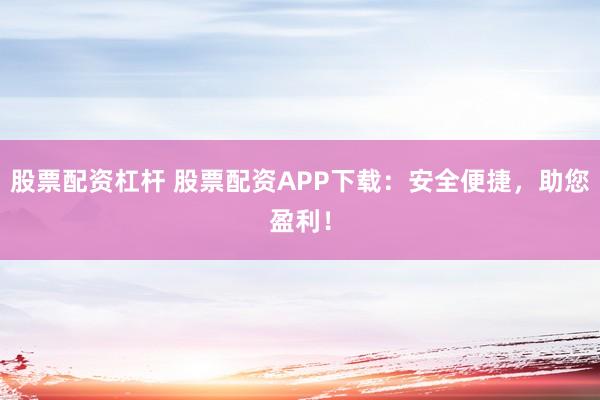 股票配资杠杆 股票配资APP下载：安全便捷，助您盈利！