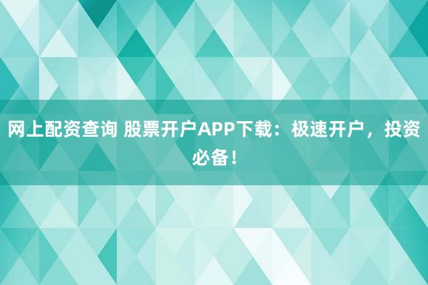 网上配资查询 股票开户APP下载：极速开户，投资必备！