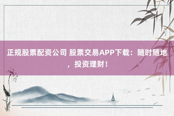 正规股票配资公司 股票交易APP下载：随时随地，投资理财！