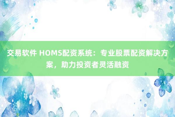 交易软件 HOMS配资系统：专业股票配资解决方案，助力投资者灵活融资