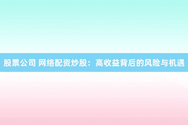 股票公司 网络配资炒股：高收益背后的风险与机遇