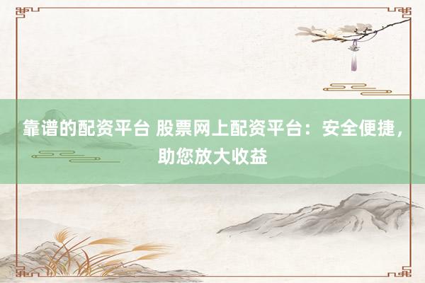 靠谱的配资平台 股票网上配资平台：安全便捷，助您放大收益