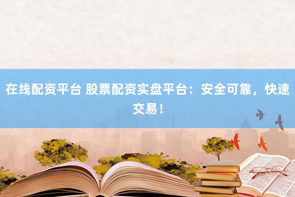在线配资平台 股票配资实盘平台：安全可靠，快速交易！