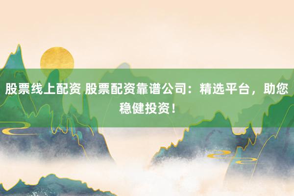 股票线上配资 股票配资靠谱公司：精选平台，助您稳健投资！