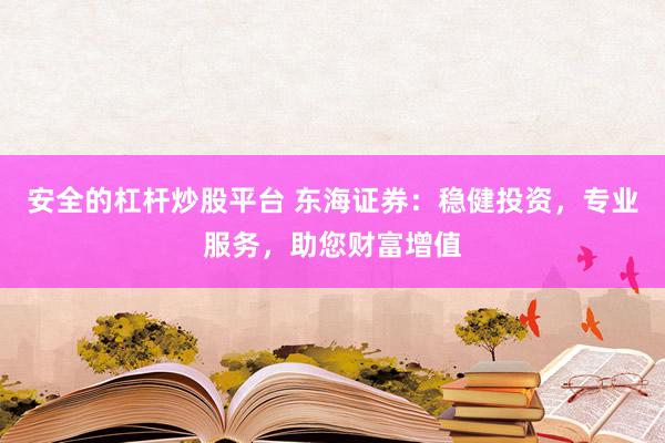 安全的杠杆炒股平台 东海证券：稳健投资，专业服务，助您财富增值