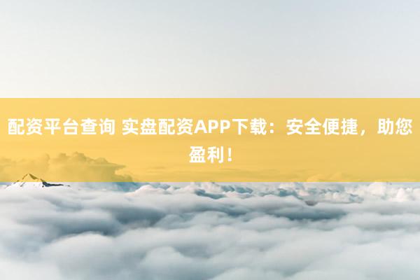配资平台查询 实盘配资APP下载：安全便捷，助您盈利！