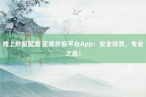 线上炒股配资 正规炒股平台App：安全投资，专业之选！