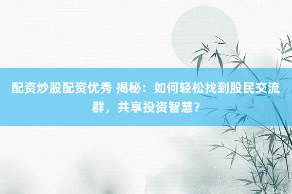 配资炒股配资优秀 揭秘：如何轻松找到股民交流群，共享投资智慧？