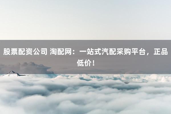 股票配资公司 淘配网：一站式汽配采购平台，正品低价！