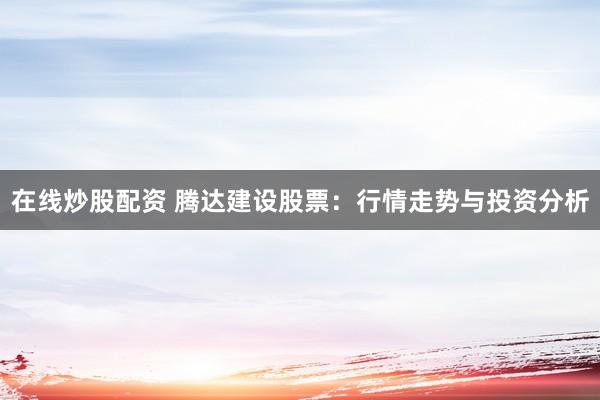 在线炒股配资 腾达建设股票：行情走势与投资分析