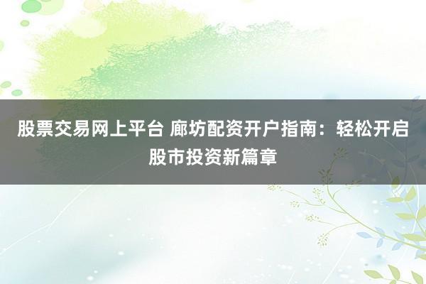 股票交易网上平台 廊坊配资开户指南：轻松开启股市投资新篇章