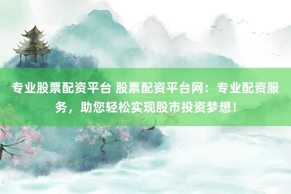 专业股票配资平台 股票配资平台网：专业配资服务，助您轻松实现股市投资梦想！