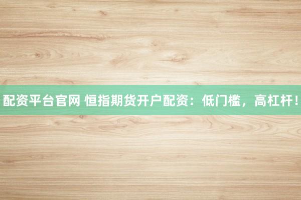 配资平台官网 恒指期货开户配资：低门槛，高杠杆！