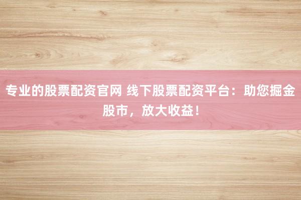 专业的股票配资官网 线下股票配资平台：助您掘金股市，放大收益！